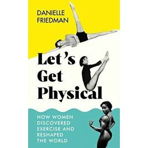 Let's Get Physical. How Women Discovered Exercise and Reshaped the World, Hardback - Danielle Friedman imagine