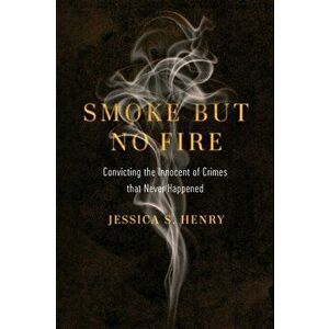 Smoke but No Fire. Convicting the Innocent of Crimes that Never Happened, Paperback - Jessica S. Henry imagine
