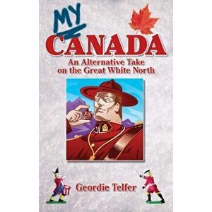 My Canada. An Alternative Take on the Great White North, Paperback - Geordie Telfer imagine