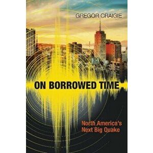 On Borrowed Time. North America's Next Big Quake, Paperback - Gregor Craigie imagine