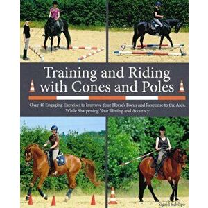 Training and Riding with Cones and Poles. Over 35 Engaging Exercises to Improve Your Horse's Focus and Response to the Aids, while Sharpening your Tim imagine
