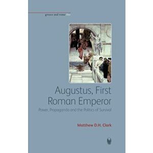 Augustus, First Roman Emperor. Power, Propaganda and the Politics of Survival, Paperback - Matthew D. H. Clark imagine