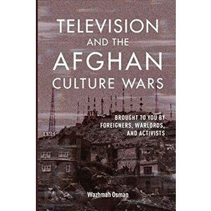 Television and the Afghan Culture Wars. Brought to You by Foreigners, Warlords, and Activists, Paperback - Wazhmah Osman imagine