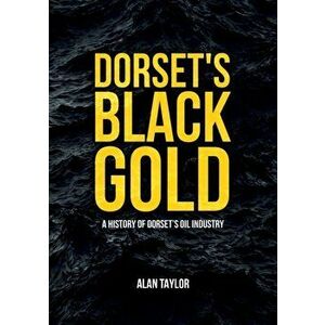Dorset's Black Gold. A History of Dorset's Oil Industry, Paperback - Alan Taylor imagine