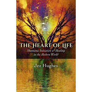 Heart of Life, The - Shamanic Initiation & Healing in the Modern World, Paperback - Jez Hughes imagine