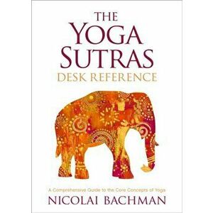 The Yoga Sutras Desk Reference. A Comprehensive Guide to the Core Concepts of Yoga, Paperback - Nicolai Bachman imagine