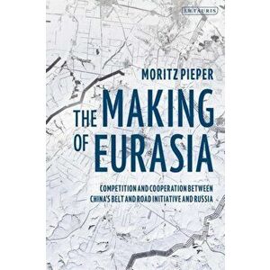 The Making of Eurasia. Competition and Cooperation Between China's Belt and Road Initiative and Russia, Paperback - Moritz Pieper imagine