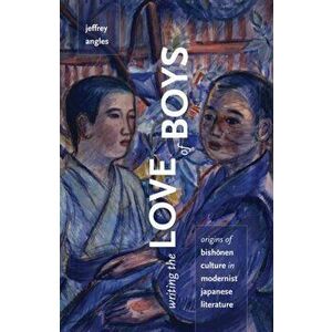 Writing the Love of Boys. Origins of Bishonen Culture in Modernist Japanese Literature, Paperback - Jeffrey Angles imagine