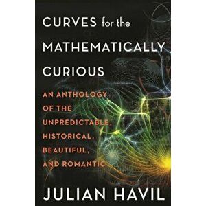 Curves for the Mathematically Curious. An Anthology of the Unpredictable, Historical, Beautiful, and Romantic, Paperback - Julian Havil imagine