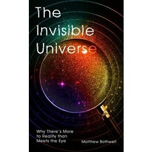 The Invisible Universe. Why There's More to Reality than Meets the Eye, Hardback - Matthew Bothwell imagine
