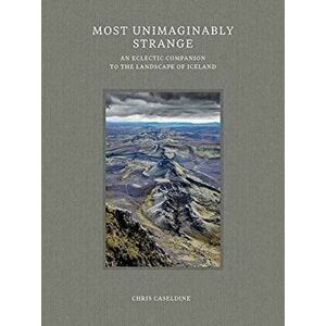 Most Unimaginably Strange. An Eclectic Companion to the Landscape of Iceland, Hardback - Chris Caseldine imagine