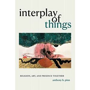 Interplay of Things. Religion, Art, and Presence Together, Paperback - Anthony B. Pinn imagine