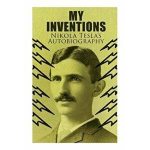 My Inventions - Nikola Tesla's Autobiography: Extraordinary Life Story of the Genius Who Changed the World, Paperback - Nikola Tesla imagine
