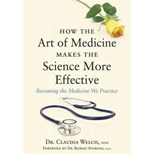 How the Art of Medicine Makes the Science More Effective. Becoming the Medicine We Practice, Hardback - Claudia Welch imagine