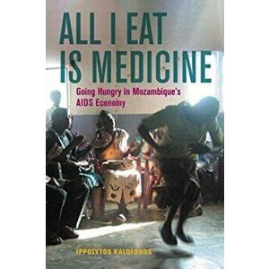 All I Eat Is Medicine. Going Hungry in Mozambique's AIDS Economy, Paperback - Ippolytos Kalofonos imagine