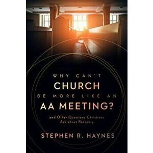 Why Can't Church Be More Like an AA Meeting?. And Other Questions Christians Ask about Recovery, Paperback - Stephen R Haynes imagine