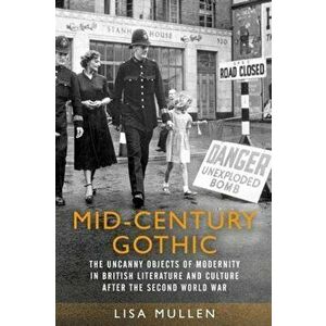 Mid-Century Gothic. The Uncanny Objects of Modernity in British Literature and Culture After the Second World War, Paperback - Lisa Mullen imagine