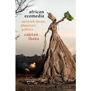 African Ecomedia. Network Forms, Planetary Politics, Paperback - Cajetan Iheka imagine