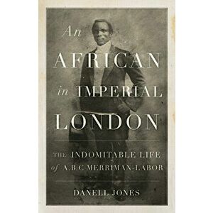 An African in Imperial London. The Indomitable Life of A. B. C. Merriman-Labor, Paperback - Danell Jones imagine