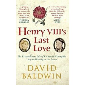 Henry VIII's Last Love. The Extraordinary Life of Katherine Willoughby, Lady-in-Waiting to the Tudors, Paperback - David Baldwin imagine