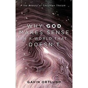 Why God Makes Sense in a World That Doesn't. The Beauty of Christian Theism, Paperback - Gavin Ortlund imagine
