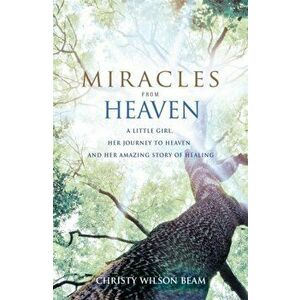 Miracles from Heaven. A Little Girl, Her Journey to Heaven and Her Amazing Story of Healing, Paperback - Christy Wilson Beam imagine