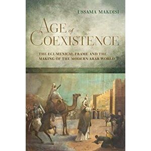 Age of Coexistence. The Ecumenical Frame and the Making of the Modern Arab World, Paperback - Ussama Makdisi imagine