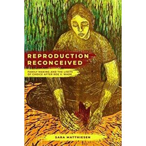 Reproduction Reconceived. Family Making and the Limits of Choice after Roe v. Wade, Paperback - Sara Matthiesen imagine