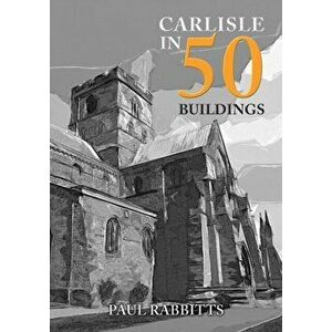 Carlisle in 50 Buildings, Paperback - Paul Rabbitts imagine
