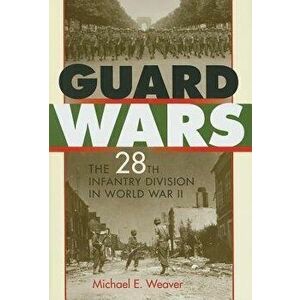 Guard Wars: The 28th Infantry Division in World War II, Hardcover - Michael E. Weaver imagine