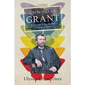 Growing Up Grant: A Gay Life in the Shadow of Ulysses S. Grant, Paperback - Ulysses Grant Dietz imagine