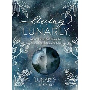 Living Lunarly. Moon-Based Self-Care for Your Mind, Body, and Soul, Hardback - Kiki Ely imagine