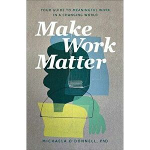 Make Work Matter. Your Guide to Meaningful Work in a Changing World, Paperback - Michaela PhD O'Donnell imagine