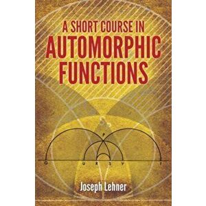 A Short Course in Automorphic Functions, Paperback - Joseph Lehner imagine