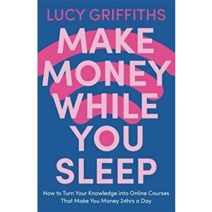 Make Money While You Sleep. How to Turn Your Knowledge into Online Courses That Make You Money 24hrs a Day, Paperback - Lucy Griffiths imagine