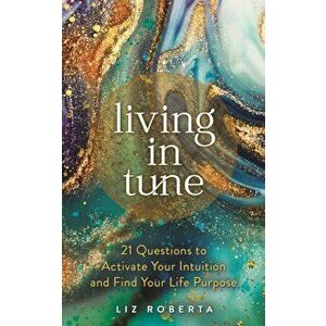 Living in Tune. 21 Questions to Activate Your Intuition and Find Your Life Purpose, Paperback - Liz Roberta imagine