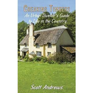 Creaking Timbers. An Urban Dweller's Guide to Life in the Country, Paperback - Scott Andrews imagine