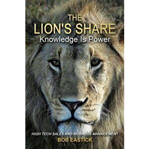 The Lion's Share - Knowledge Is Power: High Tech Sales and Business Management, Paperback - Bob Eastick imagine