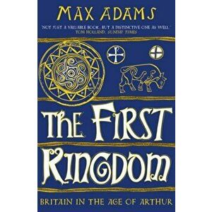 The First Kingdom. Britain in the age of Arthur, Paperback - Max Adams imagine