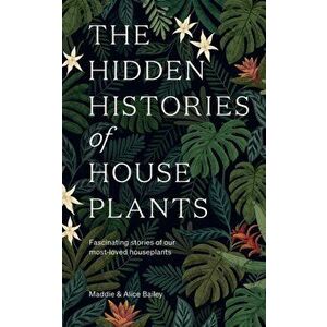 The Hidden Histories of Houseplants. Fascinating Stories of Our Most-Loved Houseplants, Hardback - Alice Bailey imagine