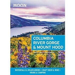 Moon Columbia River Gorge & Mount Hood (First Edition). Waterfalls & Wildflowers, Craft Beer & Wine, Hiking & Camping, Paperback - Matt Wastradowski imagine