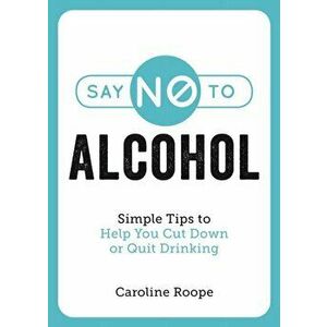 Say No to Alcohol. Simple Tips to Help You Cut Down or Quit Drinking, Paperback - Caroline Roope imagine