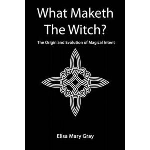 What Maketh The Witch?. The Origin and Evolution of Magical Intent, Paperback - Elisa Gray imagine
