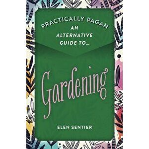 Practically Pagan - An Alternative Guide to Gardening, Paperback - Elen Sentier imagine