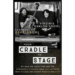 From Cradle to Stage. Stories from the Mothers Who Rocked and Raised Rock Stars, Paperback - Virginia Hanlon Grohl imagine