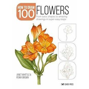 Draw 100: Flowers. From Basic Shapes to Amazing Drawings in Super-Easy Steps, Paperback - Penny Brown imagine