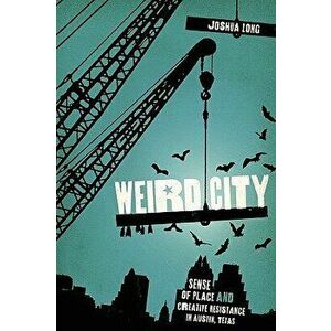 Weird City: Sense of Place and Creative Resistance in Austin, Texas, Paperback - Joshua Long imagine