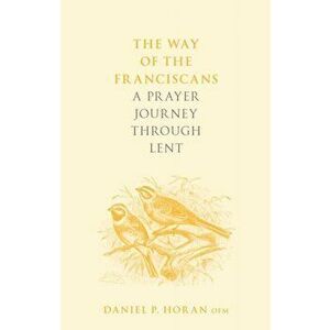 The Way of the Franciscans. A Prayer Journey through Lent, Paperback - Father Daniel P. Horan Horan imagine
