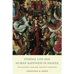 Eternal Life and Human Happiness in Heaven: Philosophical Problems, Thomistic Solutions, Hardcover - Christopher M. Brown imagine