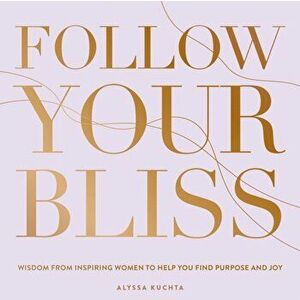 Follow Your Bliss. Wisdom from Inspiring Women to Help You Find Purpose and Joy, Hardback - Alyssa Kuchta imagine